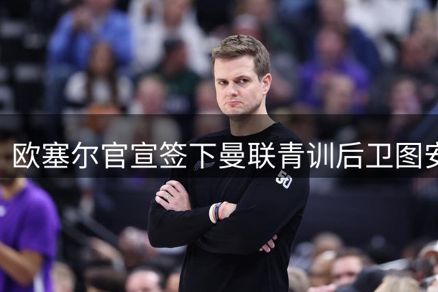欧塞尔官宣签下曼联青训后卫图安泽贝